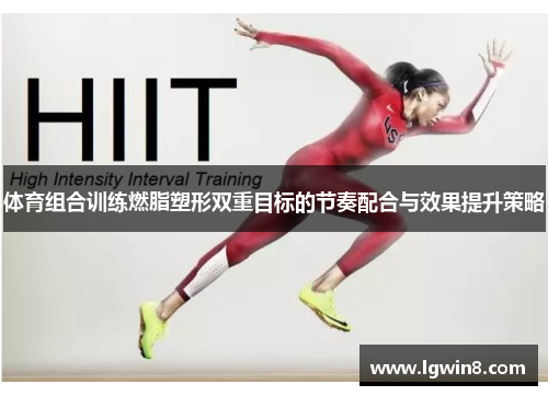 体育组合训练燃脂塑形双重目标的节奏配合与效果提升策略